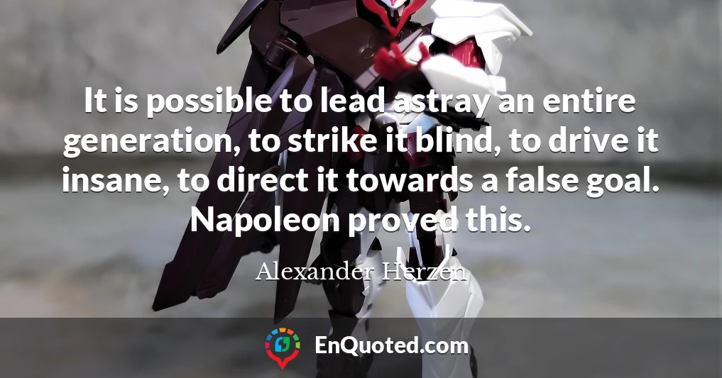 It is possible to lead astray an entire generation, to strike it blind, to drive it insane, to direct it towards a false goal. Napoleon proved this.