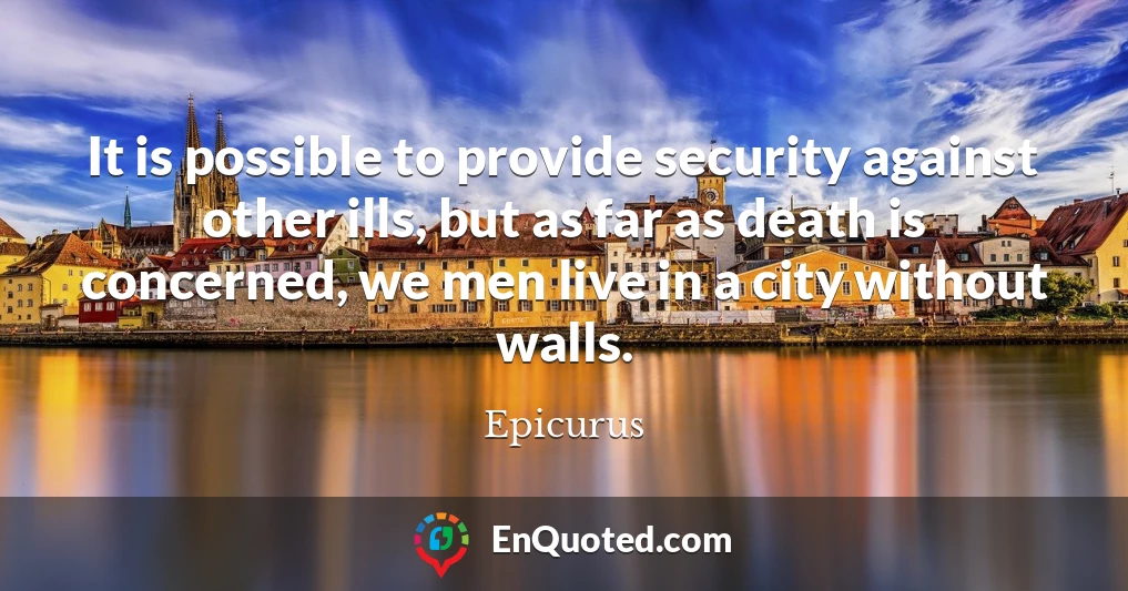 It is possible to provide security against other ills, but as far as death is concerned, we men live in a city without walls.