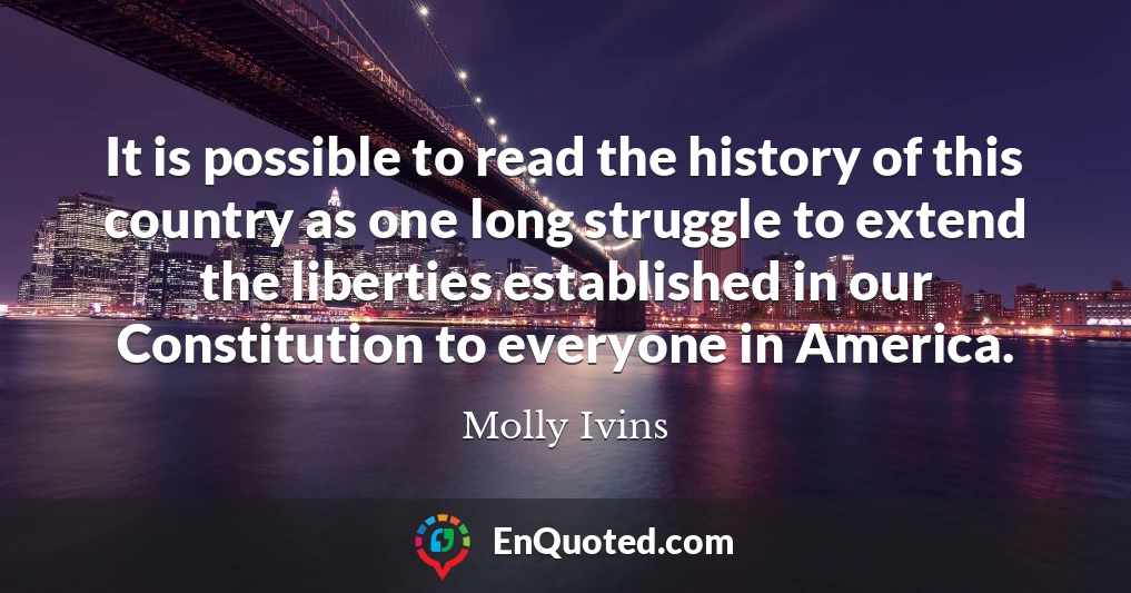 It is possible to read the history of this country as one long struggle to extend the liberties established in our Constitution to everyone in America.