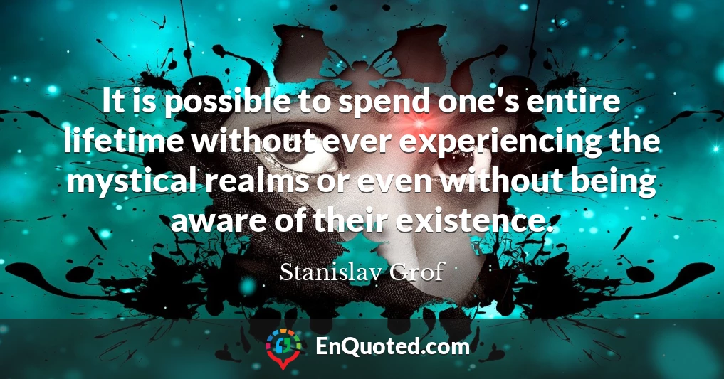 It is possible to spend one's entire lifetime without ever experiencing the mystical realms or even without being aware of their existence.