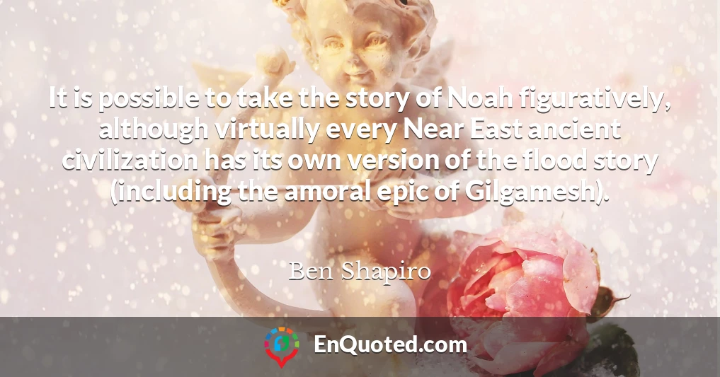 It is possible to take the story of Noah figuratively, although virtually every Near East ancient civilization has its own version of the flood story (including the amoral epic of Gilgamesh).