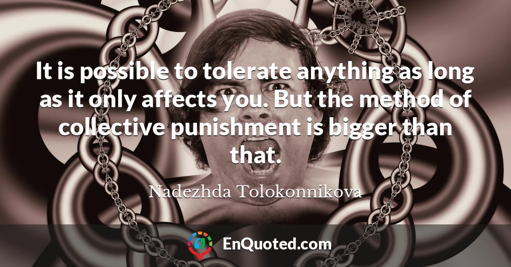 It is possible to tolerate anything as long as it only affects you. But the method of collective punishment is bigger than that.