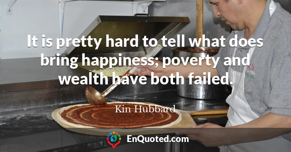 It is pretty hard to tell what does bring happiness; poverty and wealth have both failed.