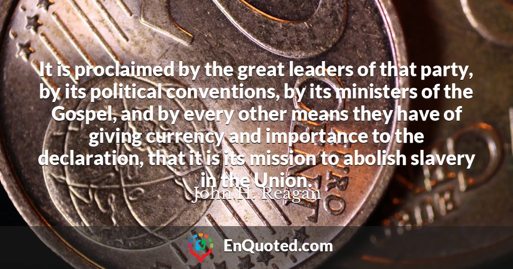 It is proclaimed by the great leaders of that party, by its political conventions, by its ministers of the Gospel, and by every other means they have of giving currency and importance to the declaration, that it is its mission to abolish slavery in the Union.