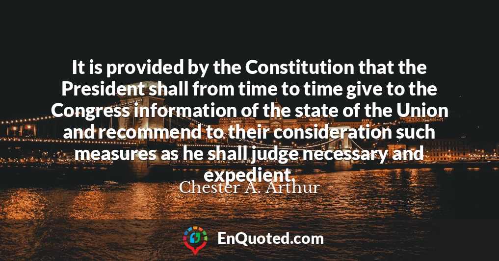 It is provided by the Constitution that the President shall from time to time give to the Congress information of the state of the Union and recommend to their consideration such measures as he shall judge necessary and expedient.