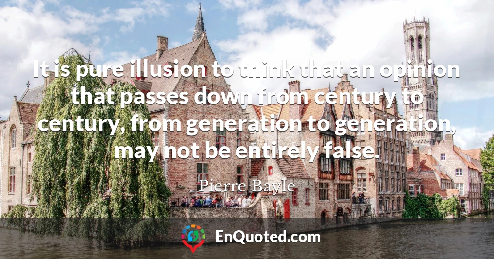 It is pure illusion to think that an opinion that passes down from century to century, from generation to generation, may not be entirely false.