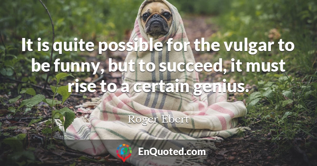 It is quite possible for the vulgar to be funny, but to succeed, it must rise to a certain genius.