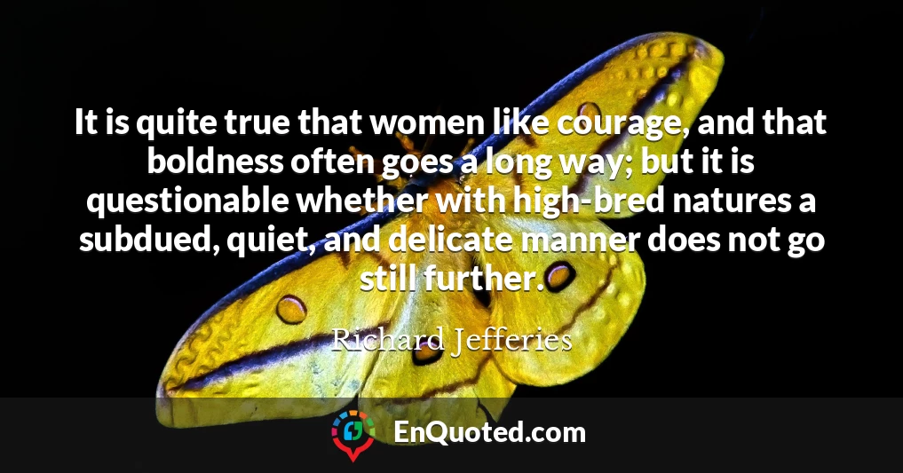 It is quite true that women like courage, and that boldness often goes a long way; but it is questionable whether with high-bred natures a subdued, quiet, and delicate manner does not go still further.