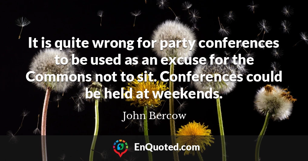 It is quite wrong for party conferences to be used as an excuse for the Commons not to sit. Conferences could be held at weekends.