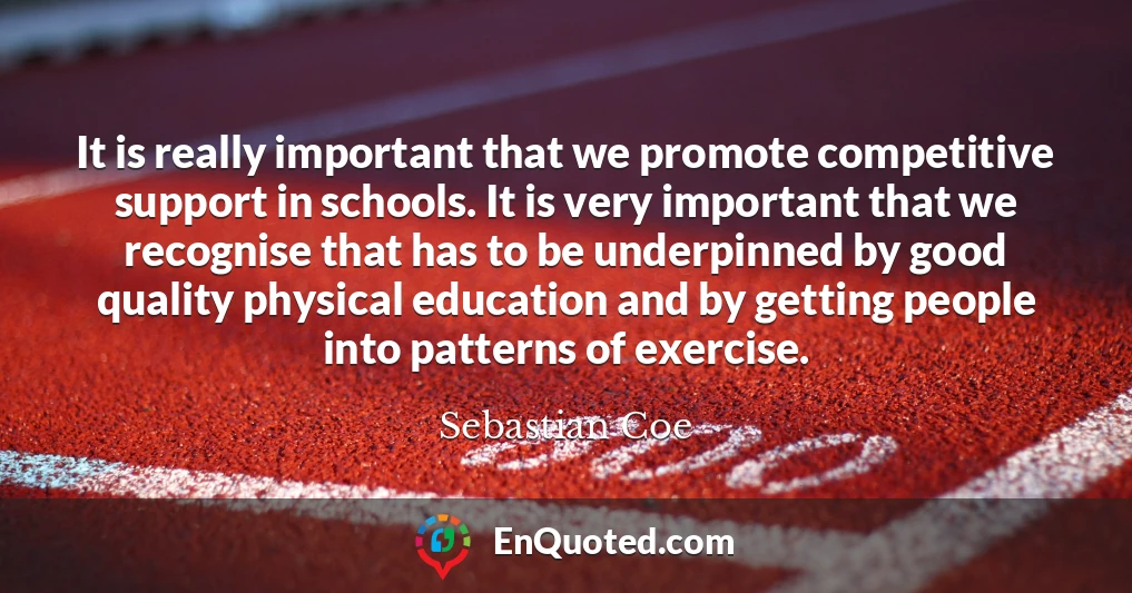 It is really important that we promote competitive support in schools. It is very important that we recognise that has to be underpinned by good quality physical education and by getting people into patterns of exercise.