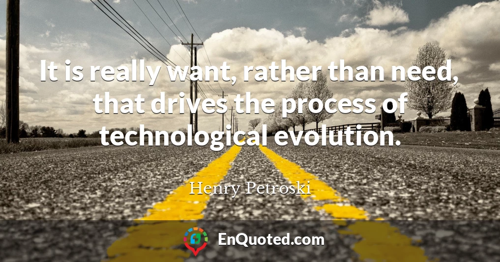 It is really want, rather than need, that drives the process of technological evolution.