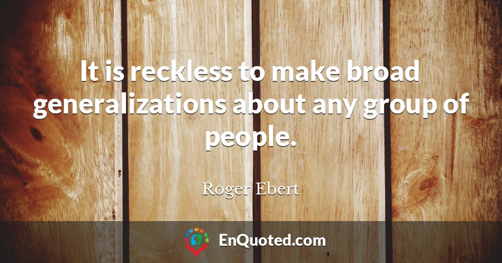 It is reckless to make broad generalizations about any group of people.