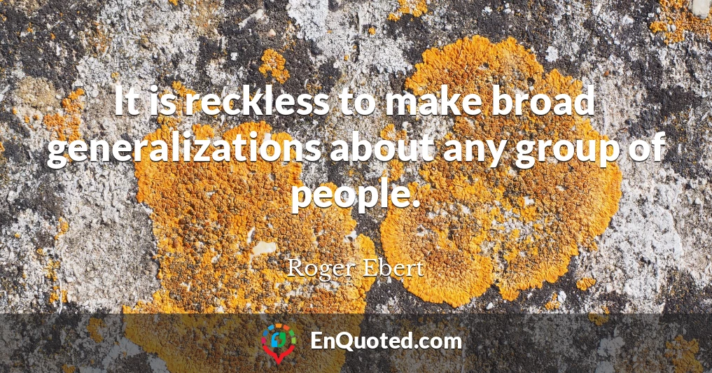 It is reckless to make broad generalizations about any group of people.