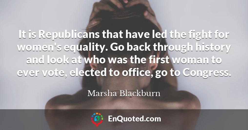 It is Republicans that have led the fight for women's equality. Go back through history and look at who was the first woman to ever vote, elected to office, go to Congress.