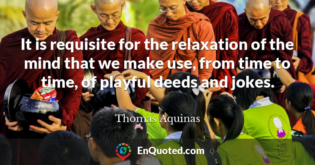 It is requisite for the relaxation of the mind that we make use, from time to time, of playful deeds and jokes.