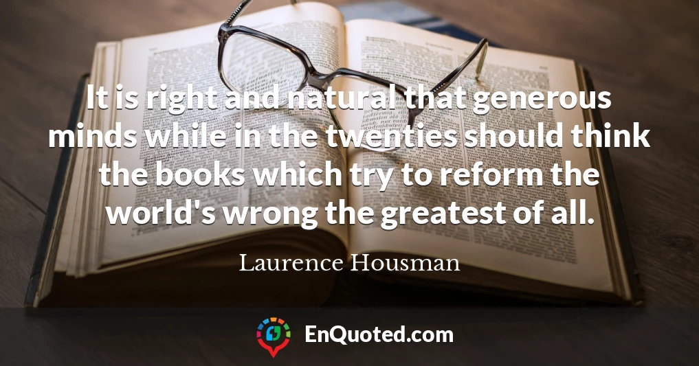 It is right and natural that generous minds while in the twenties should think the books which try to reform the world's wrong the greatest of all.