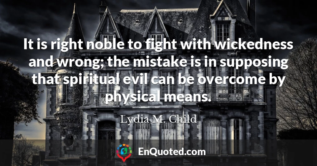 It is right noble to fight with wickedness and wrong; the mistake is in supposing that spiritual evil can be overcome by physical means.