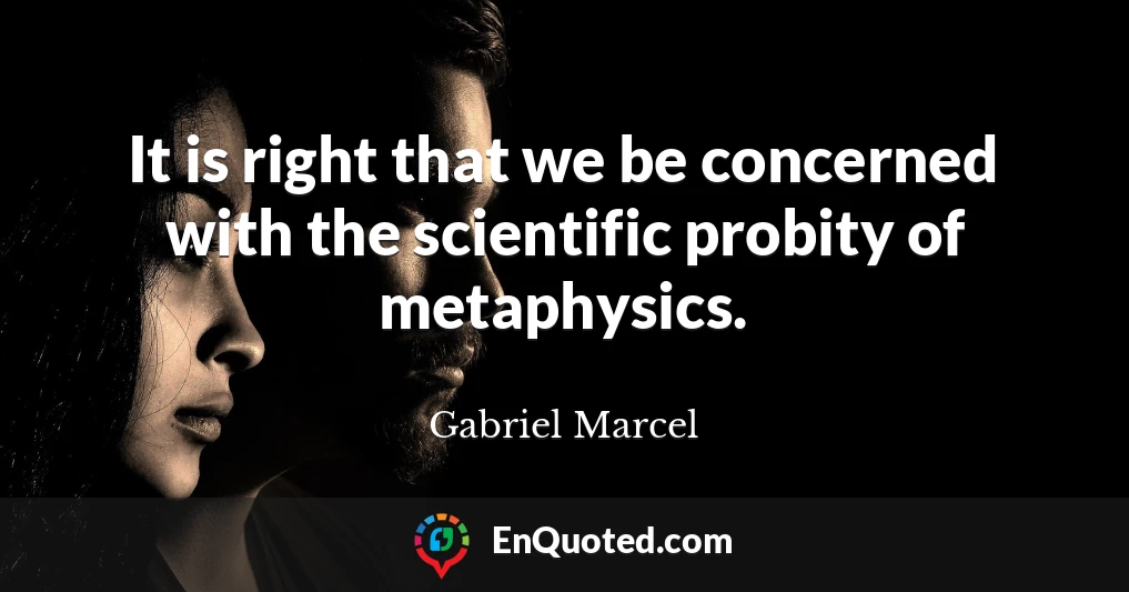 It is right that we be concerned with the scientific probity of metaphysics.