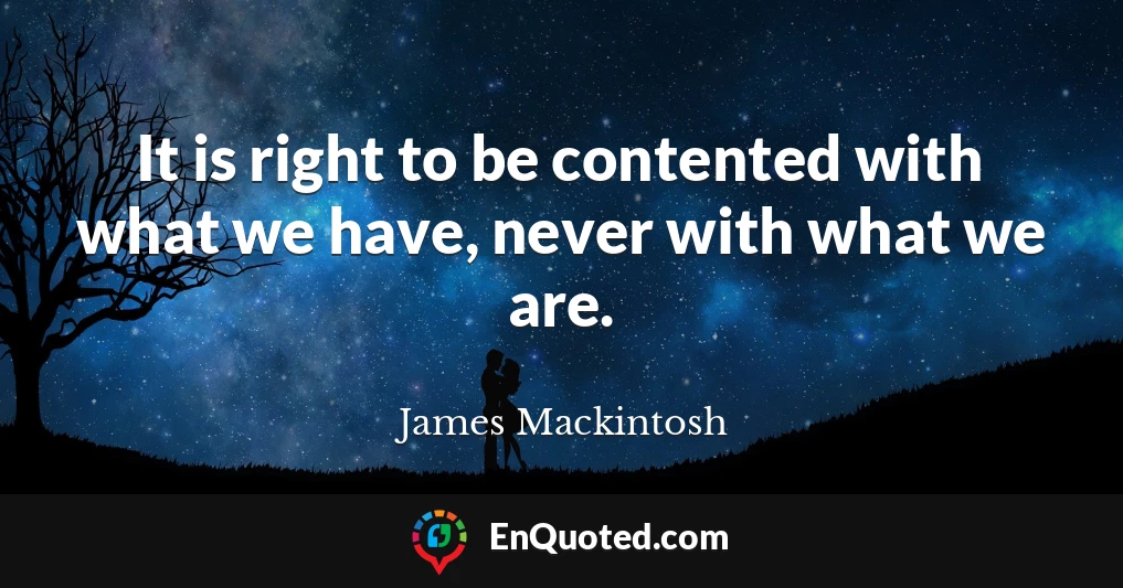 It is right to be contented with what we have, never with what we are.