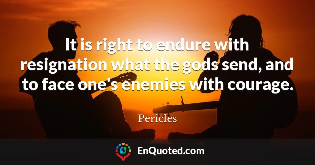 It is right to endure with resignation what the gods send, and to face one's enemies with courage.