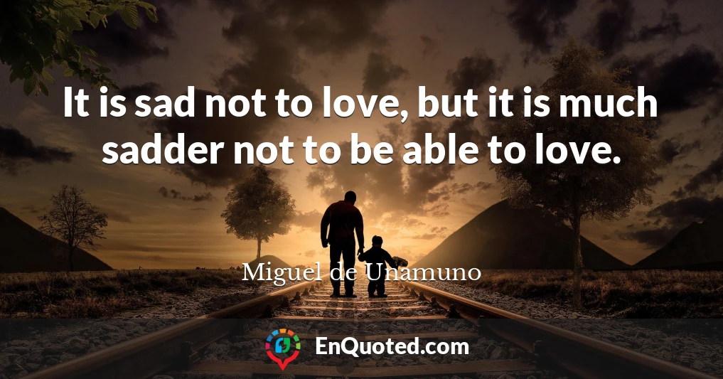 It is sad not to love, but it is much sadder not to be able to love.