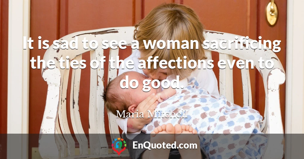 It is sad to see a woman sacrificing the ties of the affections even to do good.