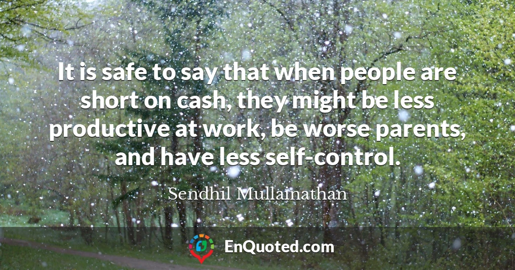 It is safe to say that when people are short on cash, they might be less productive at work, be worse parents, and have less self-control.