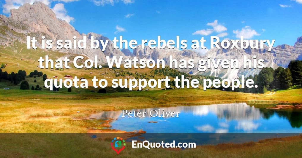 It is said by the rebels at Roxbury that Col. Watson has given his quota to support the people.