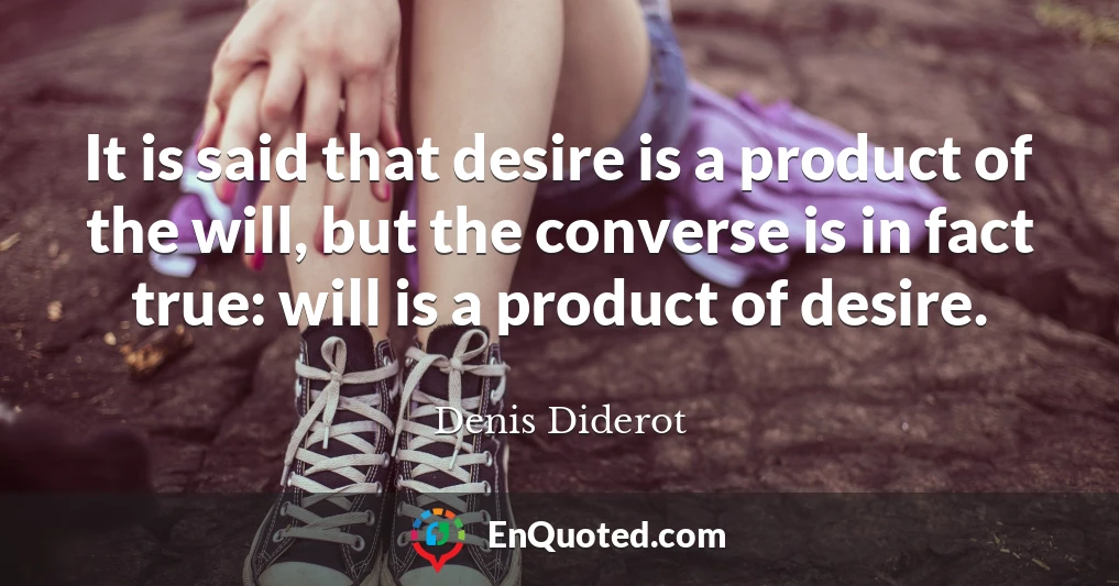 It is said that desire is a product of the will, but the converse is in fact true: will is a product of desire.
