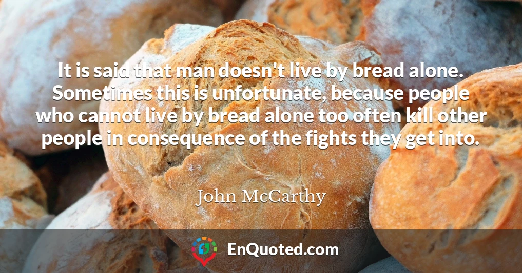 It is said that man doesn't live by bread alone. Sometimes this is unfortunate, because people who cannot live by bread alone too often kill other people in consequence of the fights they get into.