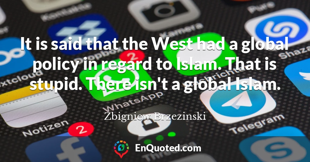 It is said that the West had a global policy in regard to Islam. That is stupid. There isn't a global Islam.