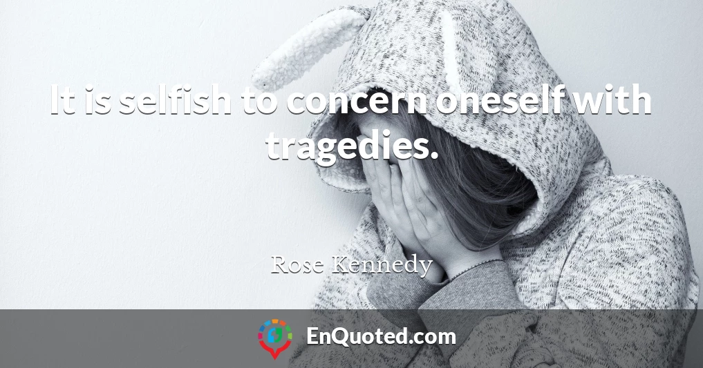 It is selfish to concern oneself with tragedies.