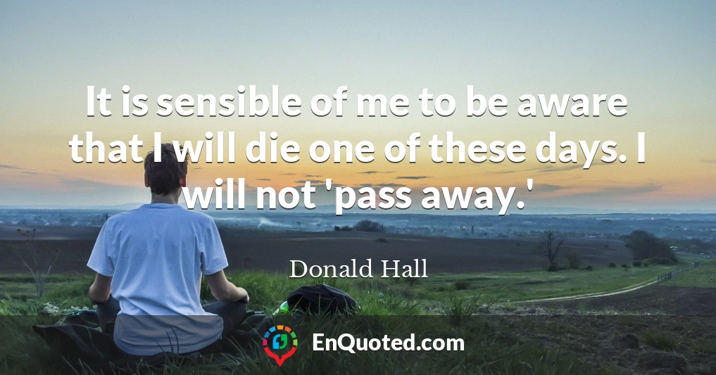 It is sensible of me to be aware that I will die one of these days. I will not 'pass away.'