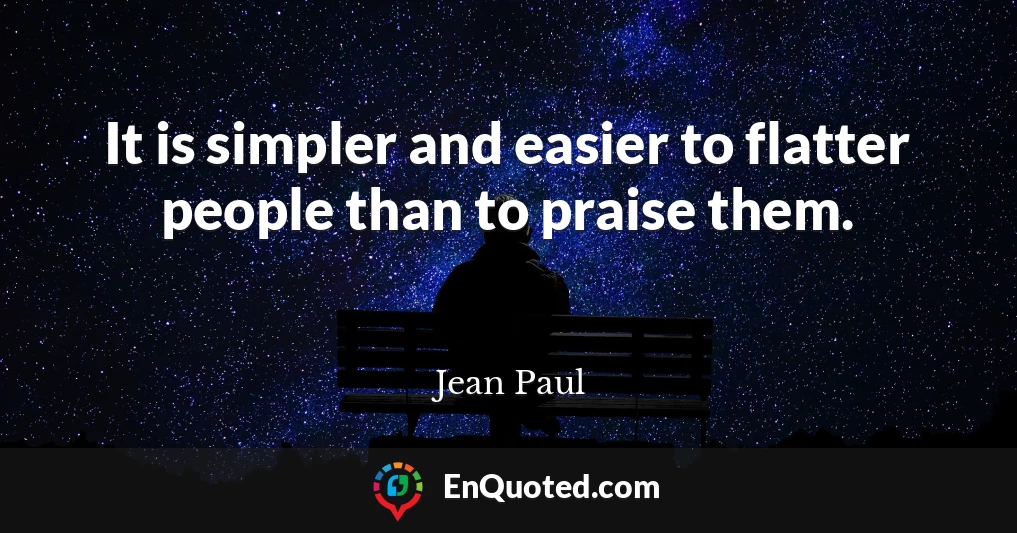 It is simpler and easier to flatter people than to praise them.