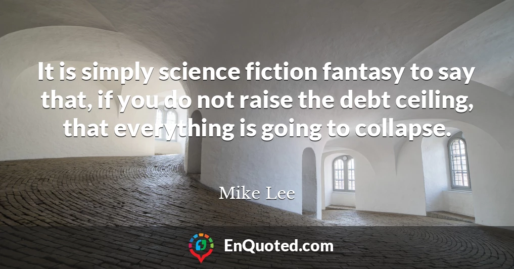 It is simply science fiction fantasy to say that, if you do not raise the debt ceiling, that everything is going to collapse.