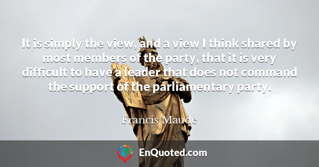 It is simply the view, and a view I think shared by most members of the party, that it is very difficult to have a leader that does not command the support of the parliamentary party.