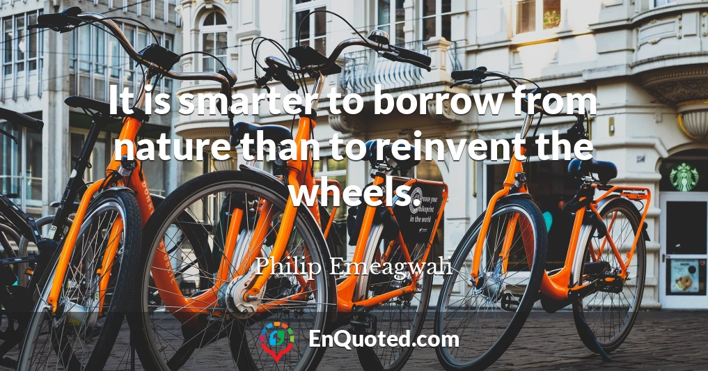 It is smarter to borrow from nature than to reinvent the wheels.