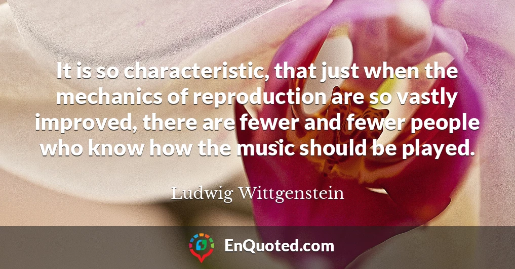 It is so characteristic, that just when the mechanics of reproduction are so vastly improved, there are fewer and fewer people who know how the music should be played.