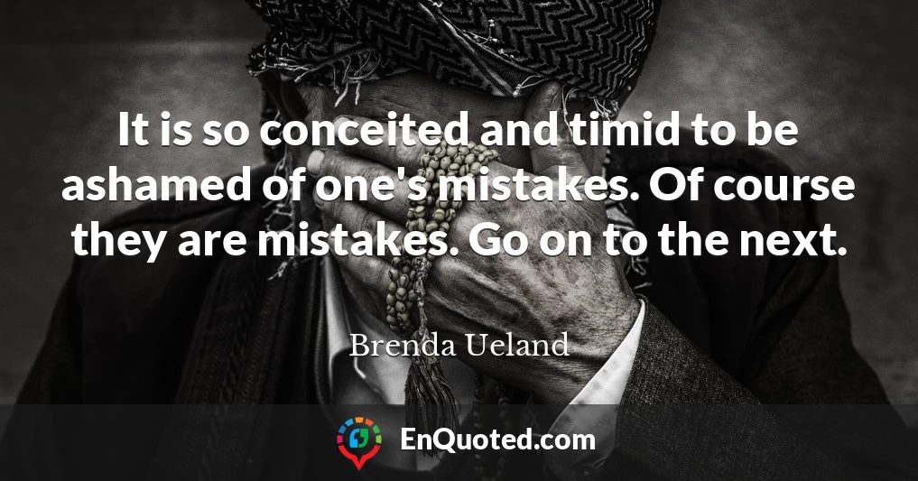 It is so conceited and timid to be ashamed of one's mistakes. Of course they are mistakes. Go on to the next.