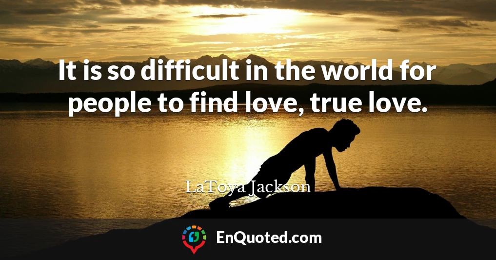 It is so difficult in the world for people to find love, true love.