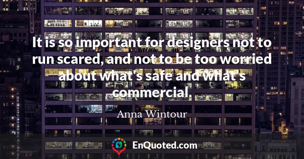 It is so important for designers not to run scared, and not to be too worried about what's safe and what's commercial.