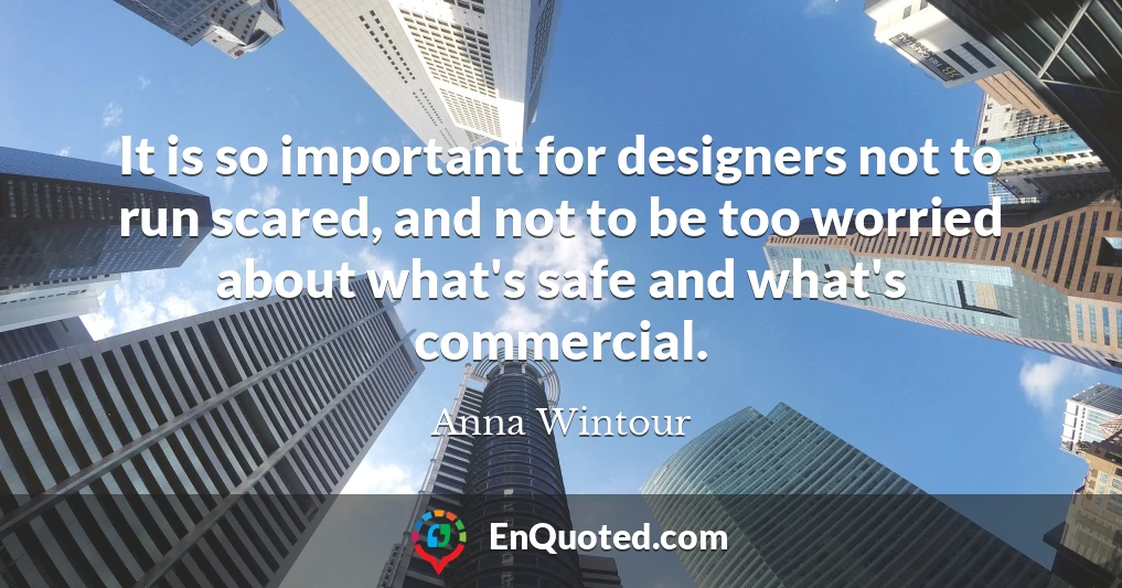 It is so important for designers not to run scared, and not to be too worried about what's safe and what's commercial.