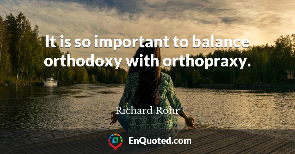 It is so important to balance orthodoxy with orthopraxy.