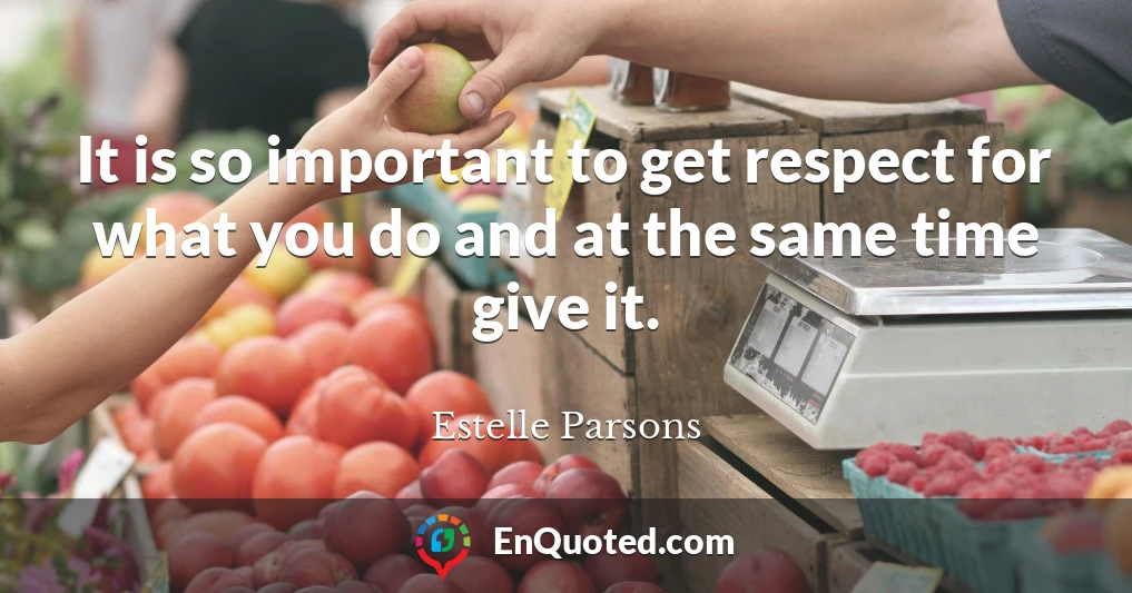 It is so important to get respect for what you do and at the same time give it.