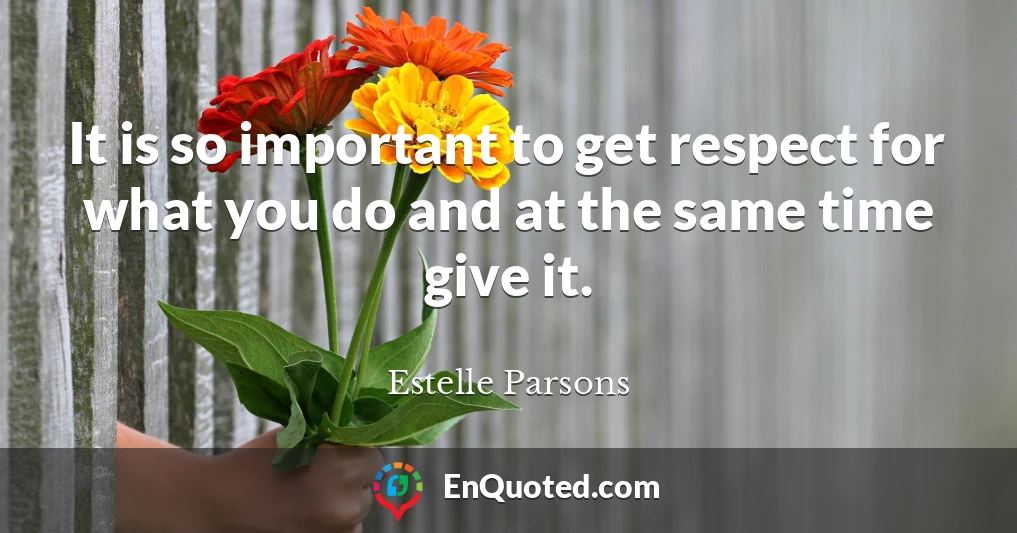 It is so important to get respect for what you do and at the same time give it.