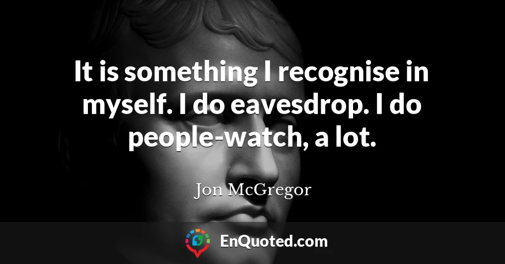 It is something I recognise in myself. I do eavesdrop. I do people-watch, a lot.