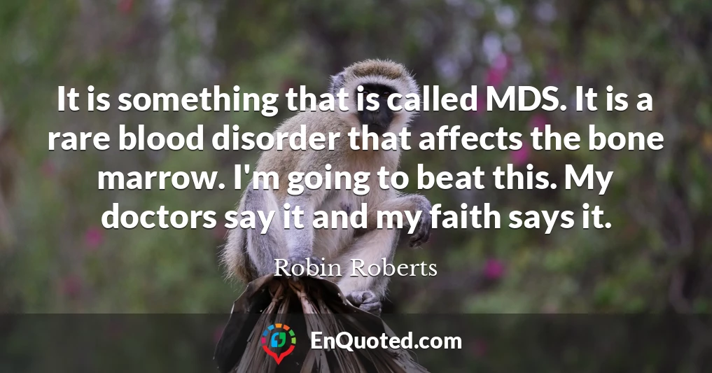 It is something that is called MDS. It is a rare blood disorder that affects the bone marrow. I'm going to beat this. My doctors say it and my faith says it.