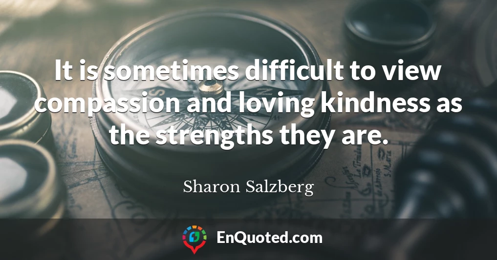 It is sometimes difficult to view compassion and loving kindness as the strengths they are.