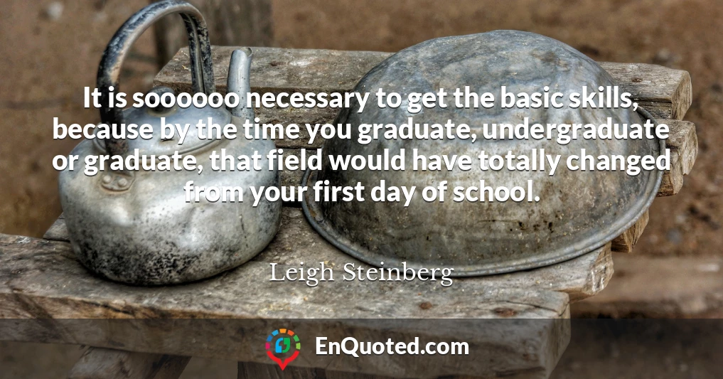It is soooooo necessary to get the basic skills, because by the time you graduate, undergraduate or graduate, that field would have totally changed from your first day of school.