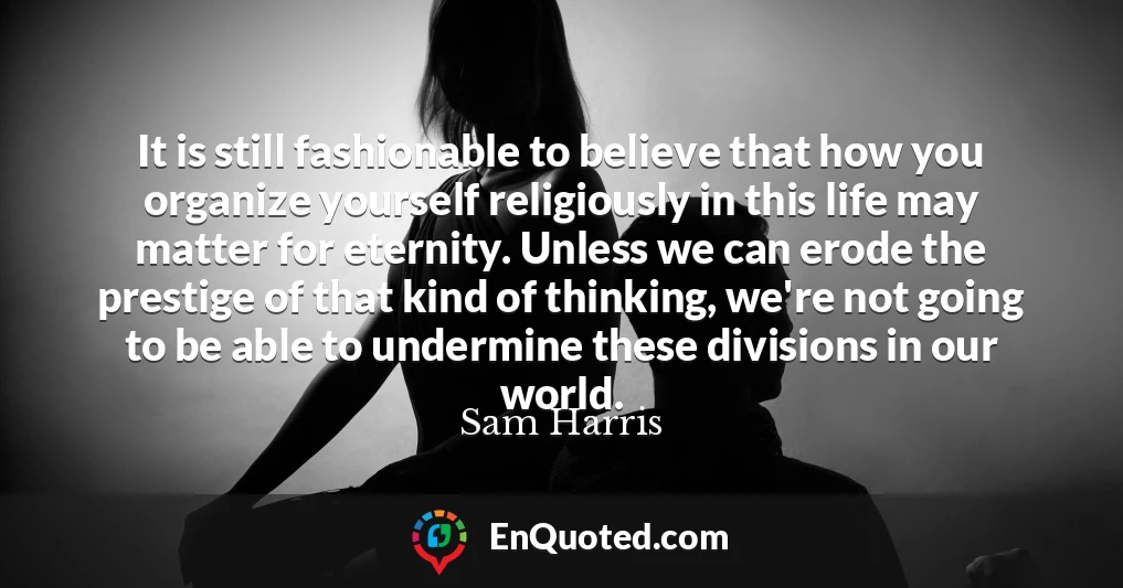 It is still fashionable to believe that how you organize yourself religiously in this life may matter for eternity. Unless we can erode the prestige of that kind of thinking, we're not going to be able to undermine these divisions in our world.